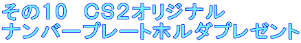 その10 CS2オリジナル ナンバープレートホルダプレゼント