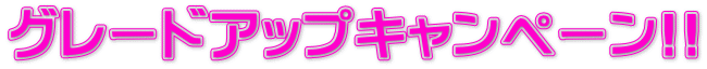 グレードアップキャンペーン!!